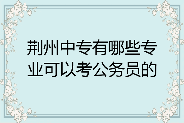 荆州中专有哪些专业可以考公务员的
