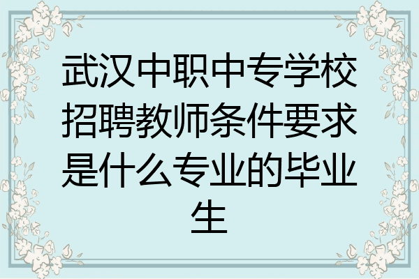 武汉中职中专学校招聘教师条件要求是什么专业的毕业生