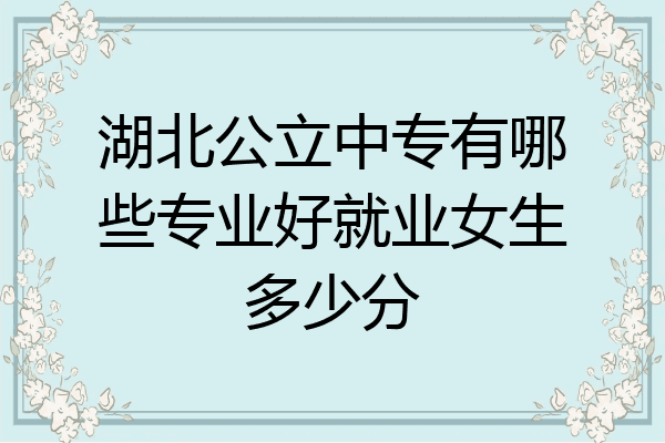 湖北公立中专有哪些专业好就业女生多少分