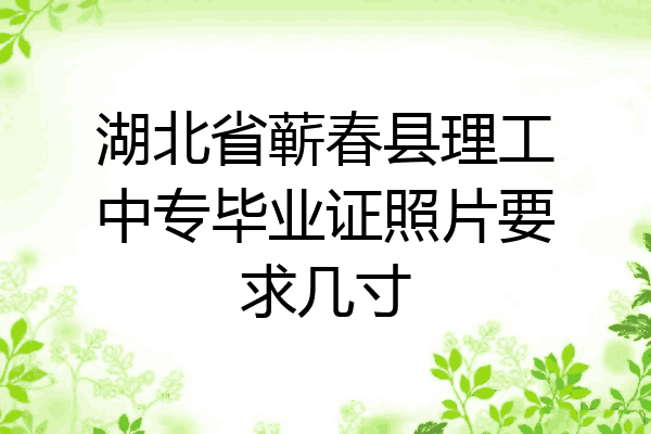 湖北省蕲春县理工中专毕业证照片要求几寸