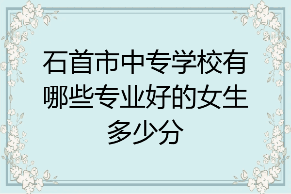 石首市中专学校有哪些专业好的女生多少分