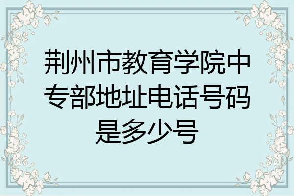 荆州市教育学院中专部地址电话号码是多少号