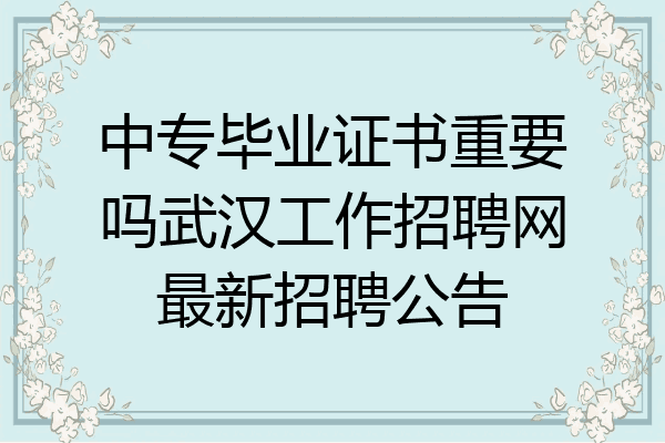 中专毕业证书重要吗武汉工作招聘网最新招聘公告