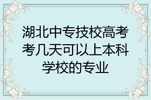 湖北中专技校高考考几天可以上本科学校的专业