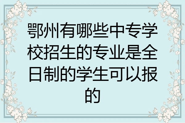 鄂州有哪些中专学校招生的专业是全日制的学生可以报的
