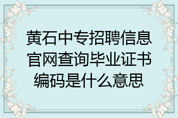 黄石中专招聘信息官网查询毕业证书编码是什么意思