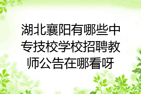 湖北襄阳有哪些中专技校学校招聘教师公告在哪看呀