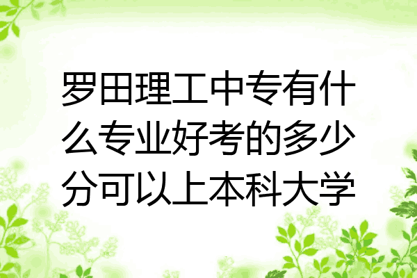 罗田理工中专有什么专业好考的多少分可以上本科大学