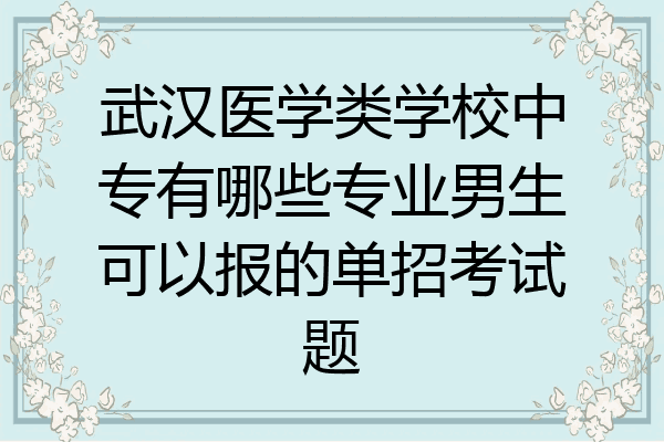 武汉医学类学校中专有哪些专业男生可以报的单招考试题