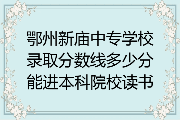 鄂州新庙中专学校录取分数线多少分能进本科院校读书
