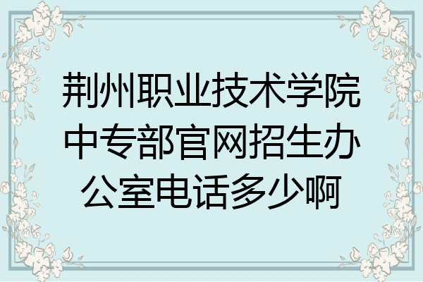 荆州职业技术学院中专部官网招生办公室电话多少啊