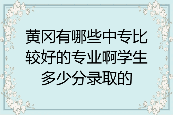 黄冈有哪些中专比较好的专业啊学生多少分录取的