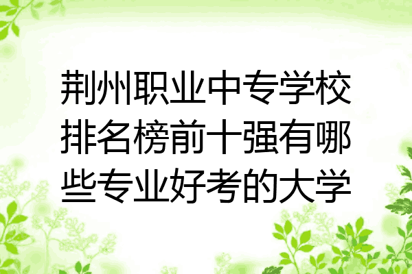 荆州职业中专学校排名榜前十强有哪些专业好考的大学