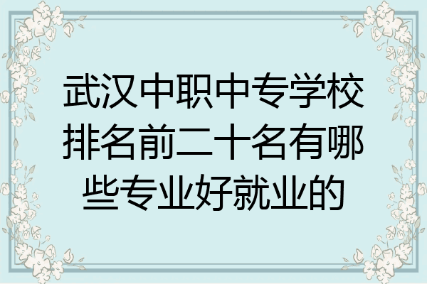 武汉中职中专学校排名前二十名有哪些专业好就业的