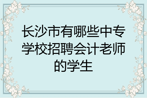 长沙市有哪些中专学校招聘会计老师的学生