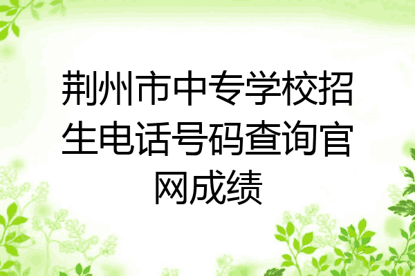 荆州市中专学校招生电话号码查询官网成绩
