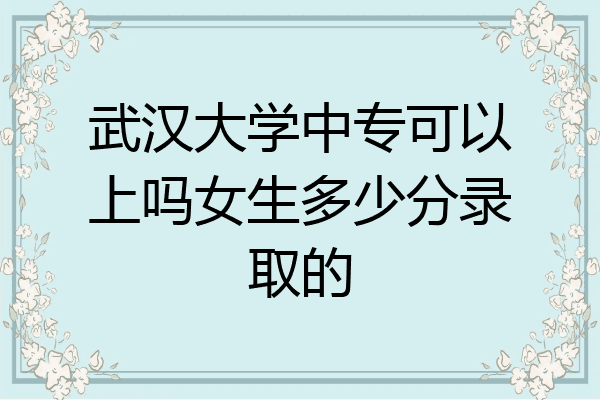 武汉大学中专可以上吗女生多少分录取的