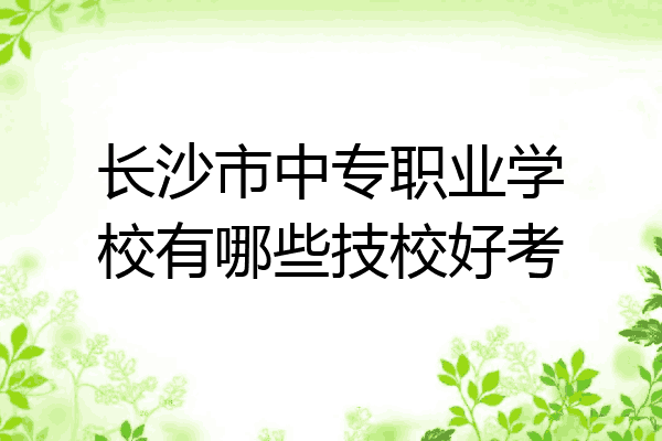 长沙市中专职业学校有哪些技校好考