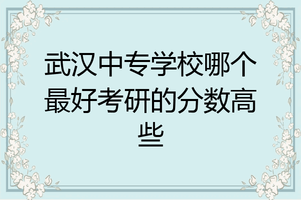 武汉中专学校哪个最好考研的分数高些