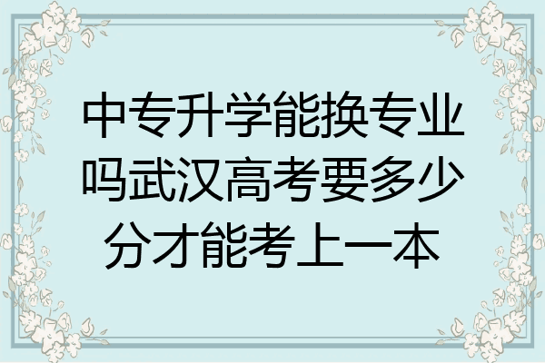 中专升学能换专业吗武汉高考要多少分才能考上一本