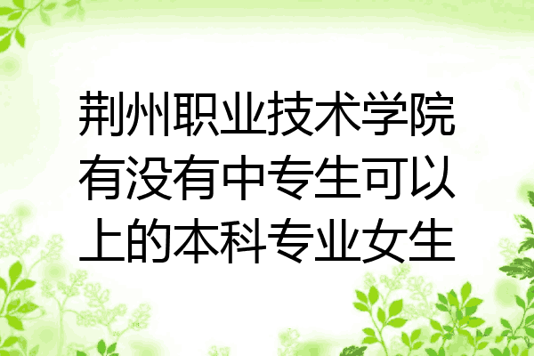 荆州职业技术学院有没有中专生可以上的本科专业女生