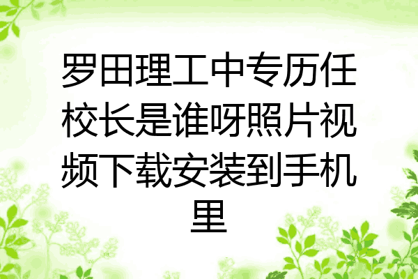 罗田理工中专历任校长是谁呀照片视频下载安装到手机里