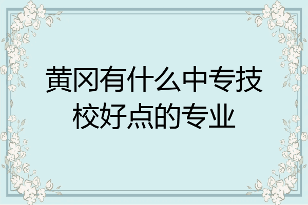 黄冈有什么中专技校好点的专业