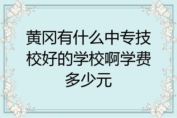 黄冈有什么中专技校好的学校啊学费多少元