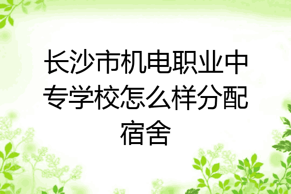 长沙市机电职业中专学校怎么样分配宿舍