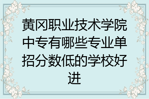 黄冈职业技术学院中专有哪些专业单招分数低的学校好进