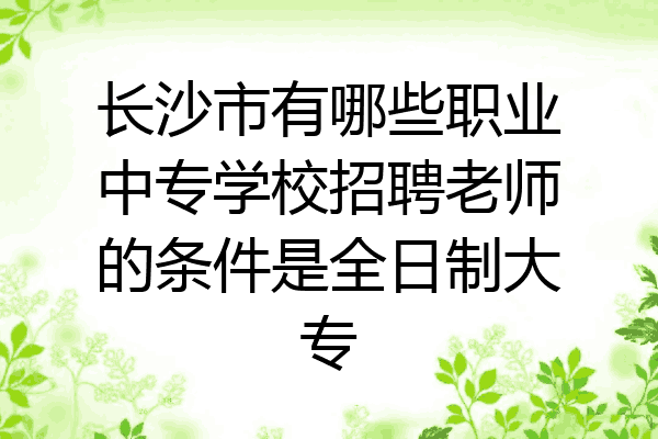 长沙市有哪些职业中专学校招聘老师的条件是全日制大专