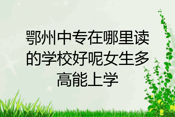 鄂州中专在哪里读的学校好呢女生多高能上学