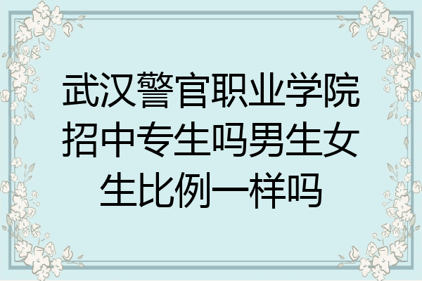 武汉警官职业学院招中专生吗男生女生比例一样吗