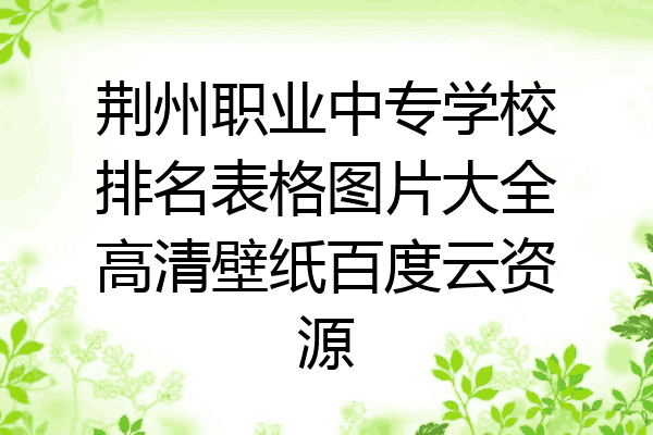 荆州职业中专学校排名表格图片大全高清壁纸百度云资源