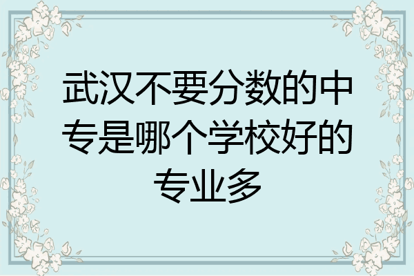 武汉不要分数的中专是哪个学校好的专业多