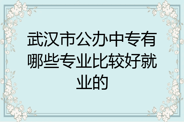 武汉市公办中专有哪些专业比较好就业的