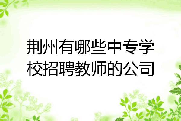 荆州有哪些中专学校招聘教师的公司
