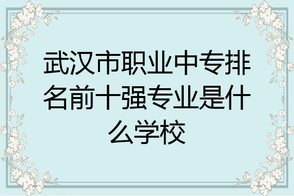 武汉市职业中专排名前十强专业是什么学校