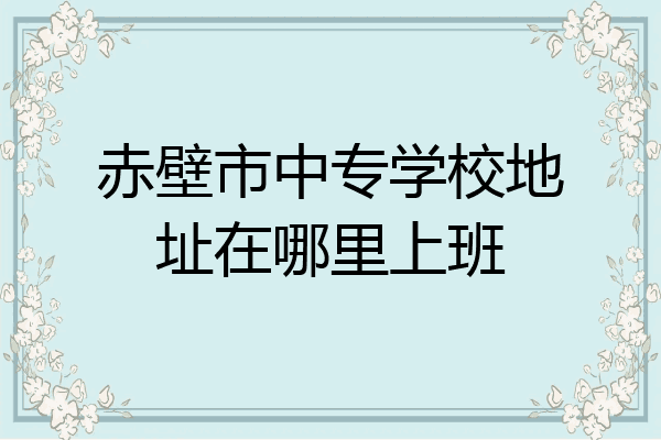赤壁市中专学校地址在哪里上班