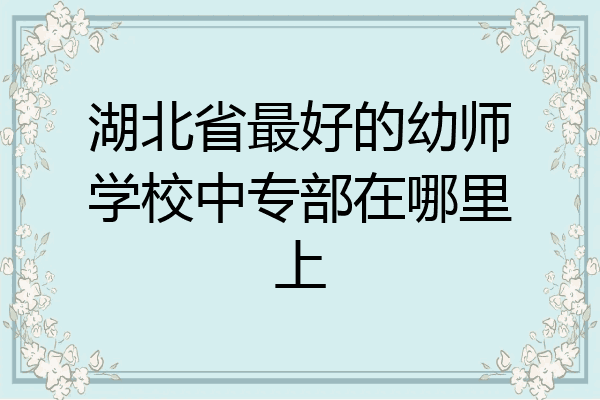 湖北省最好的幼师学校中专部在哪里上
