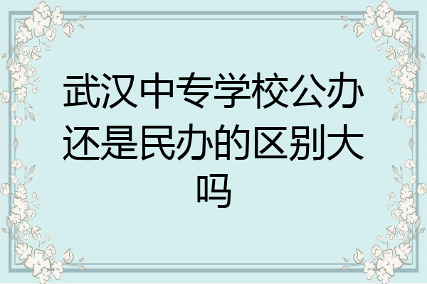 武汉中专学校公办还是民办的区别大吗
