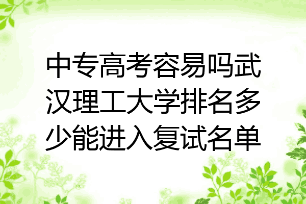 中专高考容易吗武汉理工大学排名多少能进入复试名单