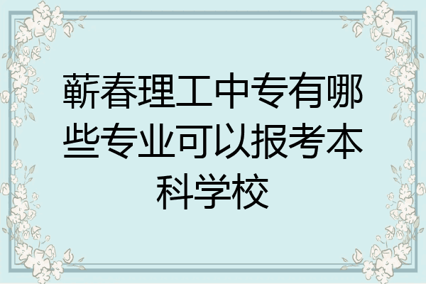 蕲春理工中专有哪些专业可以报考本科学校