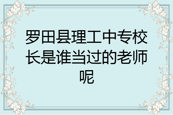 罗田县理工中专校长是谁当过的老师呢