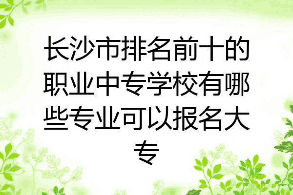 长沙市排名前十的职业中专学校有哪些专业可以报名大专