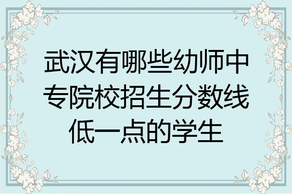 武汉有哪些幼师中专院校招生分数线低一点的学生