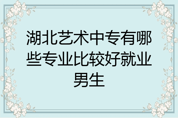 湖北艺术中专有哪些专业比较好就业男生