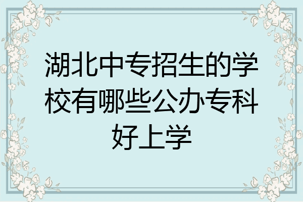 湖北中专招生的学校有哪些公办专科好上学