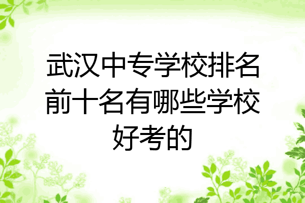 武汉中专学校排名前十名有哪些学校好考的