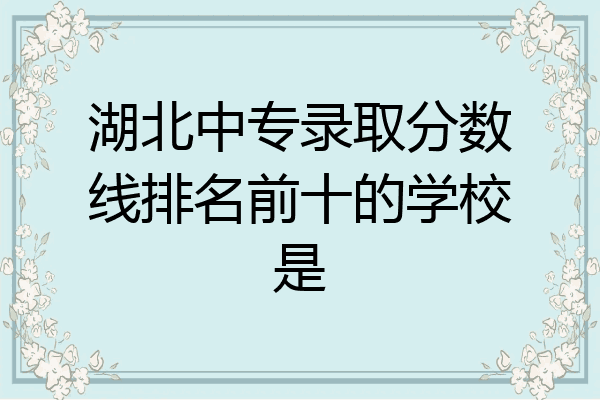 湖北中专录取分数线排名前十的学校是